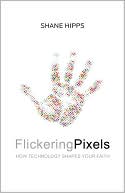 Shane Hipps: Flickering Pixels: How Technology Shapes Your Faith