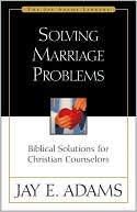 Jay Edward Adams: Solving Marriage Problems: Biblical Solutions for Christian Counselors