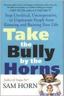 Sam Horn: Take the Bully by the Horns: Stop Unethical, Uncooperative, or Unpleasant People from Running and Ruining Your Life