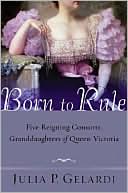 Book cover image of Born to Rule: Five Reigning Consorts, Granddaughters of Queen Victoria by Julia P. Gelardi