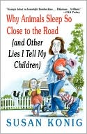 Book cover image of Why Animals Sleep So Close to the Road (and Other Lies I Tell My Children) by Susan Konig