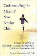 Gregory T. Lombardo: Understanding the Mind of Your Bipolar Child: The Complete Guide to the Development, Treatment, and Parenting of Children with Bipolar Disorder
