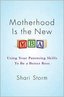 Shari Storm: Motherhood Is the New MBA: Using Your Parenting Skills To Be a Better Boss