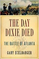 Gary Ecelbarger: The Day Dixie Died: The Battle of Atlanta