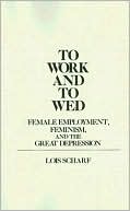 Book cover image of To Work and To Wed: Female Employment, Feminism, and the Great Depression by Lois Scharf