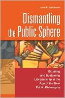 John E. Buschman: Dismantling the Public Sphere: Situating and Sustaining Librarianship in the Age of the New Public Philosophy