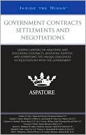 Aspatore Books Staff: Government Contracts Settlements and Negotiations: Leading Lawyers on Analyzing and Discussing Contracts, Resolving Disputes, and Addressing the Unique Challenges of Negotiations with the Government