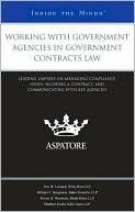 Aspatore Editors: Working with Government Agencies in Government Contracts Law: Leading Lawyers on Managing Compliance Issues, Securing a Contract, and Communicating wi