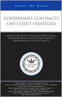 Aspatore Books Staff: Government Contracts Law Client Strategies: Leading Lawyers on Counseling Clients During the Bidding Process, Negotiating Contracts, and Minimizing Litigation Liability