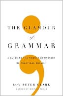 Roy Peter Clark: The Glamour of Grammar: A Guide to the Magic and Mystery of Practical English
