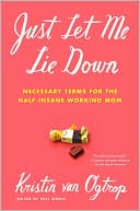 Kristin van Ogtrop: Just Let Me Lie Down: Necessary Terms for the Half-Insane Working Mom