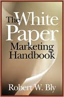 Robert W. Bly: The White Paper Marketing Handbook