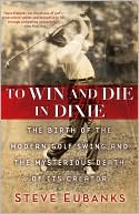 Steve Eubanks: To Win and Die in Dixie: The Birth of the Modern Golf Swing and the Mysterious Death of Its Creator