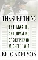 Eric Adelson: The Sure Thing: The Making and Unmaking of Golf Phenom Michelle Wie