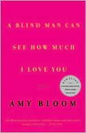 Amy Bloom: A Blind Man Can See How Much I Love You: Stories