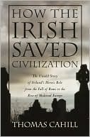 Thomas Cahill: How the Irish Saved Civilization: The Untold Story of Ireland's Heroic Role from the Fall of Rome to the Rise of Medieval Europe