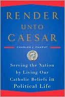 Charles J. Chaput: Render Unto Caesar: Serving the Nation by Living our Catholic Beliefs in Political Life