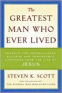 Book cover image of The Greatest Man Who Ever Lived: Secrets for Unparalleled Success and Unshakable Happiness from the Life of Jesus by Steven K. Scott
