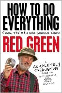 Red Green: How To Do Everything: (From the Man Who Should Know: Red Green)