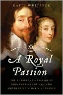 Katie Whitaker: A Royal Passion: The Turbulent Marriage of King Charles I of England and Henrietta Maria of France