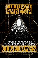 Clive James: Cultural Amnesia: Necessary Memories from History and the Arts