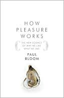 Paul Bloom: How Pleasure Works: The New Science of Why We Like What We Like
