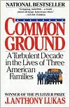J. Anthony Lukas: Common Ground: A Turbulent Decade in the Lives of Three American Families