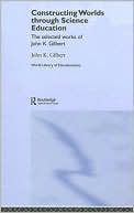 John Gilbert: Constructing Worlds Through Science Education: The Selected Works of John K. Gilbert
