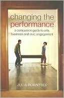 Book cover image of Changing the Performance: A Companion Guide to Arts, Business and Civic Engagement by Julia Rowntree