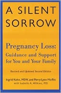 Ingrid Kohn: A Silent Sorrow: Pregnancy Loss - Guidance and Support for You and Your Family