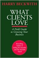 Harry Beckwith: What Clients Love: A Field Guide to Growing Your Business