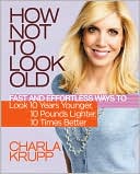 Book cover image of How Not to Look Old: Fast and Effortless Ways to Look 10 Years Younger, 10 Pounds Lighter, 10 Times Better by Charla Krupp