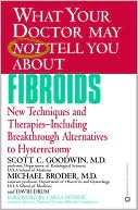 Scott C. Goodwin: What Your Doctor May Not Tell You about Fibroids: New Techniques and Therapies--Including Breakthrough Alternatives to Hysterectomy
