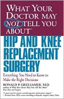 Ronald P. Grelsamer: What Your Doctor May Not Tell You about Hip and Knee Replacement Surgery: Everything You Need to Know to Make the Right Decisions