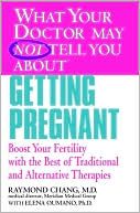 Raymond Chang: What Your Doctor May Not Tell You About Getting Pregnant: Boost Your Fertility with the Best of Traditional and Alternative Therapies