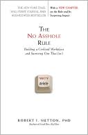 Robert I. Sutton PhD: The No Asshole Rule: Building a Civilized Workplace and Surviving One That Isn't