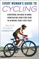 Selene Yeager: Every Woman's Guide to Cycling: Everything You Need to Know, From Buying Your First Bike to Winning Your First Race