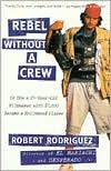Robert Rodriguez: Rebel Without A Crew: Or how a 23-Year-Old Filmmaker with $7,000 Became a Hollywood Player