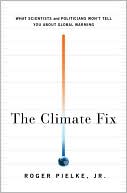 Roger Pielke Jr.: The Climate Fix: What Scientists and Politicians Won't Tell You About Global Warming