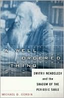 Michael D. Gordin: A Well-Ordered Thing: Dmitri Mendeleev and the Shadow of the Periodic Table