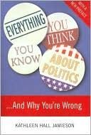 Kathleen Hall Jamieson: Everything You Think You Know about Politics...and Why You're Wrong