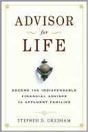 Stephen D. Gresham: Advisor for Life: Become the Indispensable Financial Advisor to Affluent Families