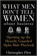 Christopher V. Flett: What Men Don't Tell Women About Business: Opening Up the Heavily Guarded Alpha Male Playbook