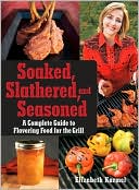 Elizabeth Karmel: Soaked, Slathered, and Seasoned: A Complete Guide to Flavoring Food on the Grill and BBQ