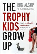 Ron Alsop: The Trophy Kids Grow Up: How the Millennial Generation is Shaking Up the Workplace