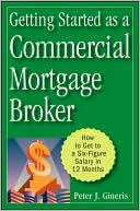 Peter J. Gineris: Getting Started as a Commercial Mortgage Broker: How to Get a Six-Figure Salary in 12 Months