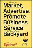 Tom C. Egelhoff: How to Market, Advertise, and Promote Your Business or Service in Your Own Backyard