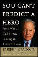 Joseph J. Grano: You Can't Predict a Hero: From War to Wall Street, Leading in Times of Crisis
