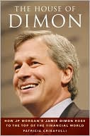 Patricia Crisafulli: The House of Dimon: How JP Morgan's Jamie Dimon Rose to the Top of the Financial World