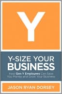 Jason Ryan Dorsey: Y-Size Your Business: How Gen Y Employees Can Save You Money and Grow Your Business
